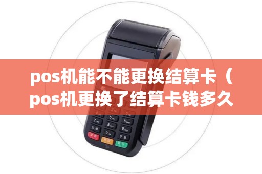 pos机能不能更换结算卡（pos机更换了结算卡钱多久到账）