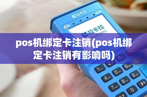 pos机绑定卡注销(pos机绑定卡注销有影响吗)