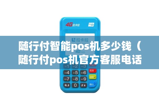 随行付智能pos机多少钱（随行付pos机官方客服电话）