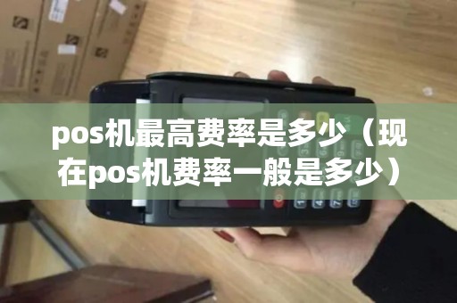 pos机最高费率是多少（现在pos机费率一般是多少）