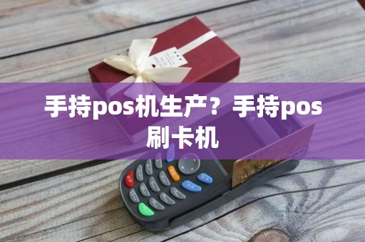 手持pos机生产？手持pos刷卡机