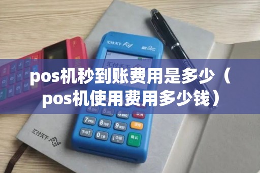 pos机秒到账费用是多少（pos机使用费用多少钱）