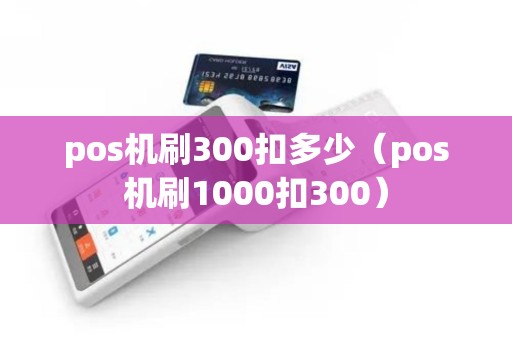 pos机刷300扣多少（pos机刷1000扣300）