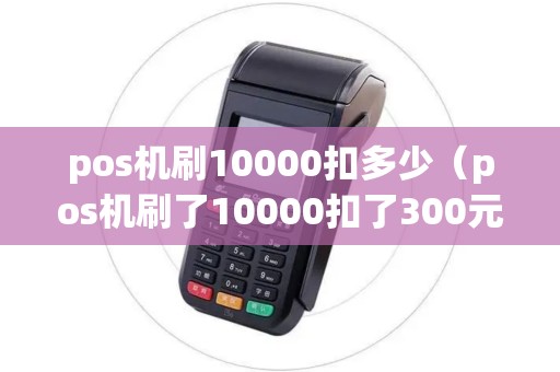pos机刷10000扣多少（pos机刷了10000扣了300元）