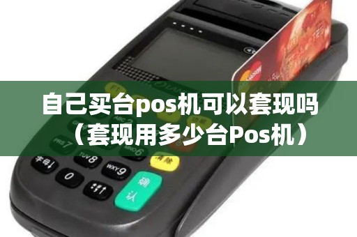 自己买台pos机可以套现吗（套现用多少台Pos机）