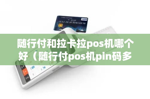 随行付和拉卡拉pos机哪个好（随行付pos机pin码多少）