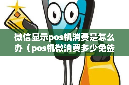 微信显示pos机消费是怎么办（pos机微消费多少免签字）