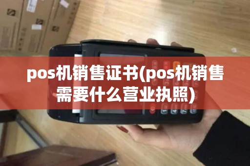 pos机销售证书(pos机销售需要什么营业执照)