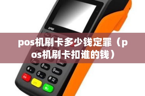 pos机刷卡多少钱定罪（pos机刷卡扣谁的钱）