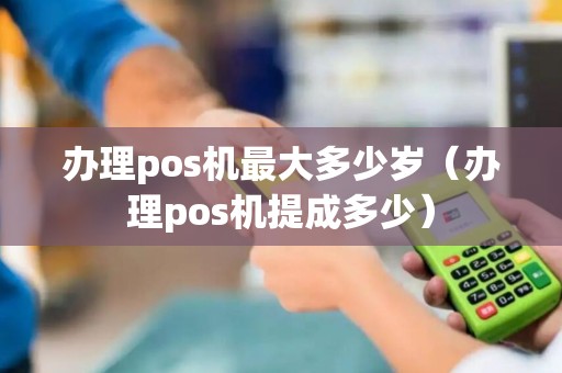 办理pos机最大多少岁（办理pos机提成多少）