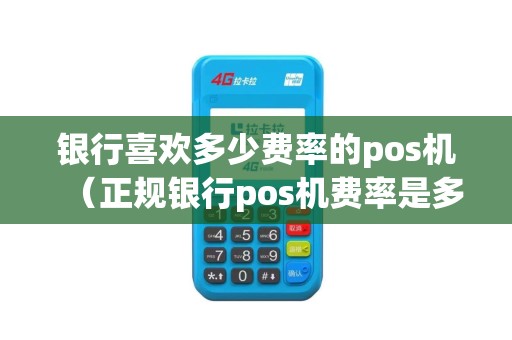 银行喜欢多少费率的pos机（正规银行pos机费率是多少）