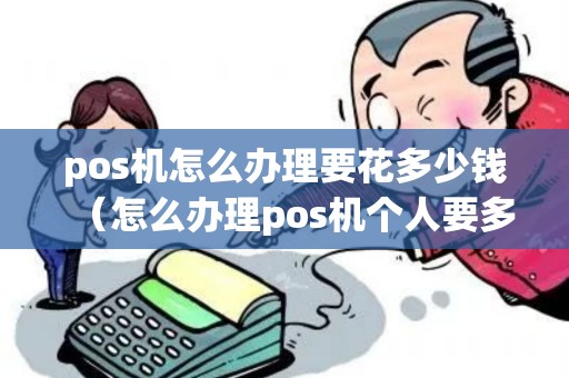 pos机怎么办理要花多少钱（怎么办理pos机个人要多少钱）
