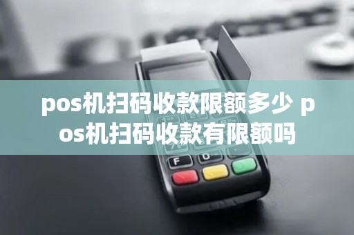 pos机扫码收款限额多少 pos机扫码收款有限额吗