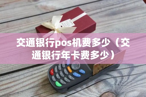 交通银行pos机费多少（交通银行年卡费多少）