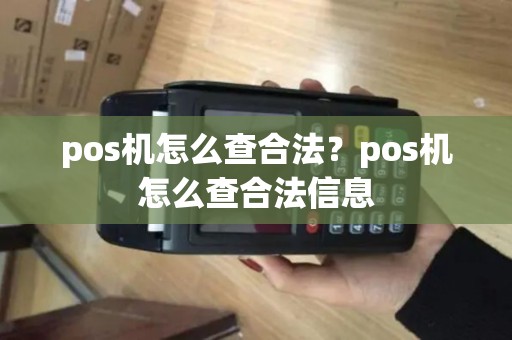 pos机怎么查合法？pos机怎么查合法信息