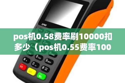pos机0.58费率刷10000扣多少（pos机0.55费率10000是多少）