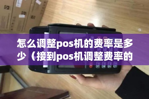 怎么调整pos机的费率是多少（接到pos机调整费率的电话）