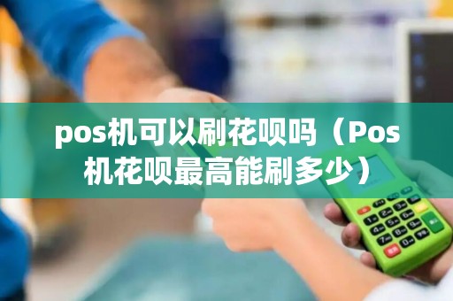 pos机可以刷花呗吗（Pos机花呗最高能刷多少）