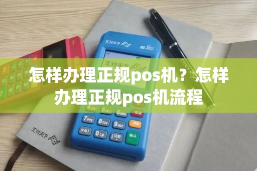 怎样办理正规pos机？怎样办理正规pos机流程
