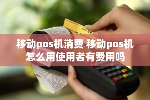 移动pos机消费 移动pos机怎么用使用者有费用吗
