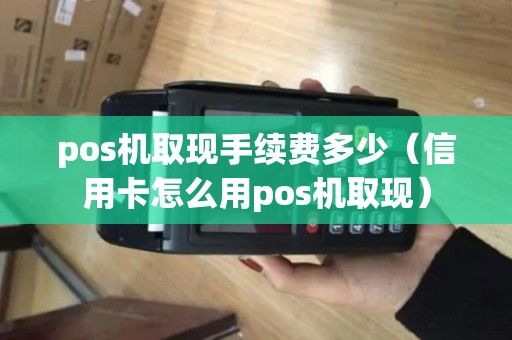 pos机取现手续费多少（信用卡怎么用pos机取现）