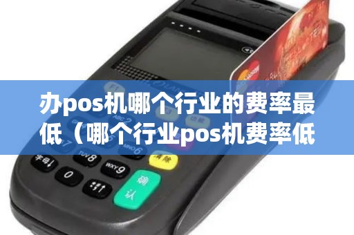 办pos机哪个行业的费率最低（哪个行业pos机费率低）