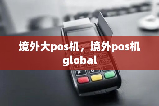 境外大pos机,境外pos机global 境外大pos机,境外pos机global