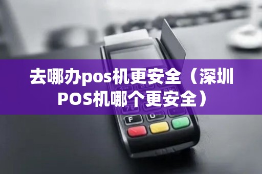 去哪办pos机更安全（深圳POS机哪个更安全）