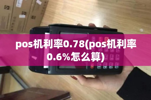 pos机利率0.78(pos机利率0.6%怎么算)