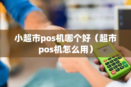 小超市pos机哪个好（超市pos机怎么用）