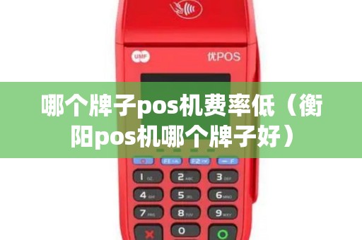 哪个牌子pos机费率低（衡阳pos机哪个牌子好）
