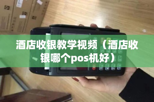 酒店收银教学视频（酒店收银哪个pos机好）