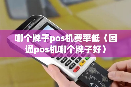 哪个牌子pos机费率低（国通pos机哪个牌子好）