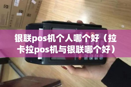银联pos机个人哪个好（拉卡拉pos机与银联哪个好）