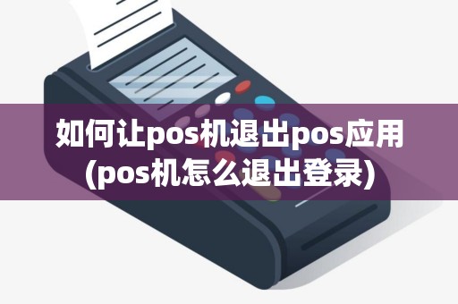 如何让pos机退出pos应用(pos机怎么退出登录)