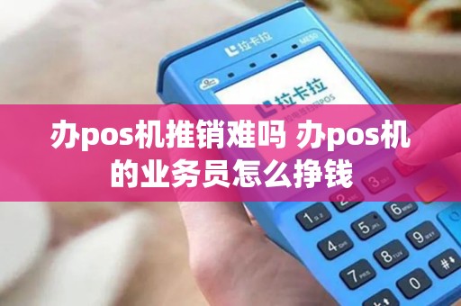 办pos机推销难吗 办pos机的业务员怎么挣钱