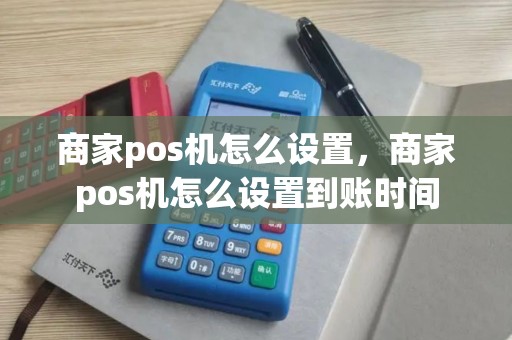 商家pos机怎么设置，商家pos机怎么设置到账时间