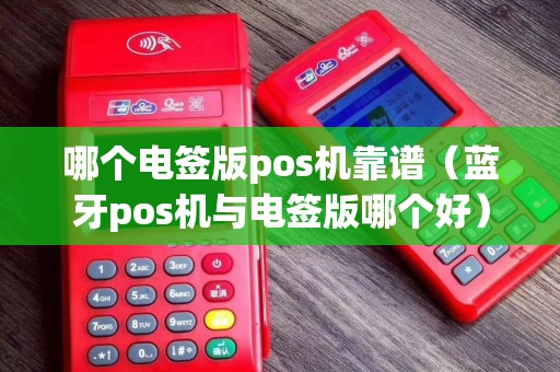 哪个电签版pos机靠谱（蓝牙pos机与电签版哪个好）