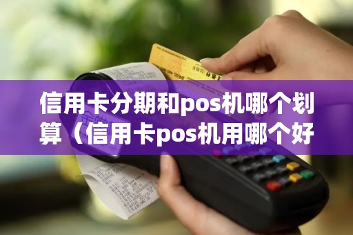 信用卡分期和pos机哪个划算（信用卡pos机用哪个好）