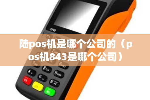 陆pos机是哪个公司的（pos机843是哪个公司）