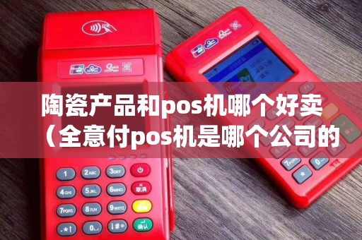 陶瓷产品和pos机哪个好卖（全意付pos机是哪个公司的产品）