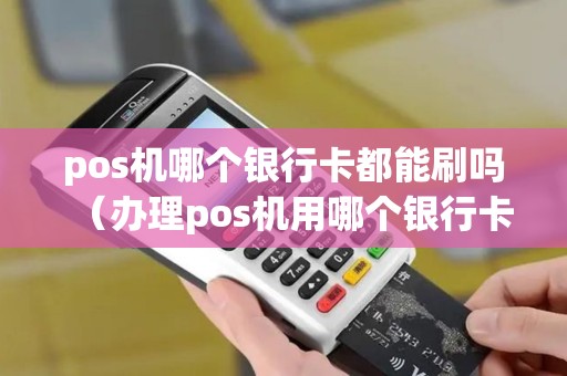 pos机哪个银行卡都能刷吗（办理pos机用哪个银行卡好）