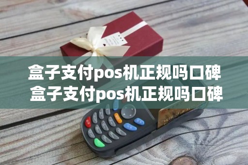 盒子支付pos机正规吗口碑 盒子支付pos机正规吗口碑可靠吗