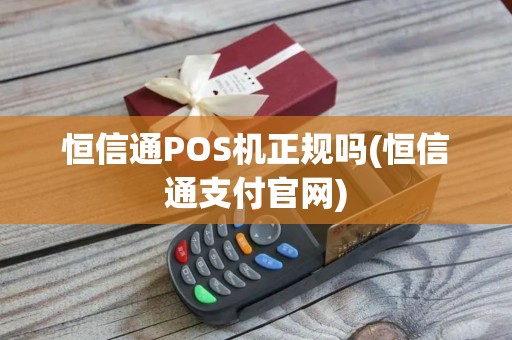 恒信通POS机正规吗(恒信通支付官网)
