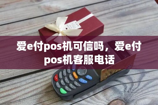 爱e付pos机可信吗，爱e付pos机客服电话