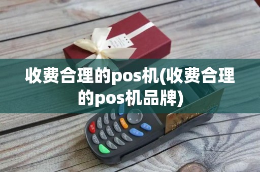 收费合理的pos机(收费合理的pos机品牌)