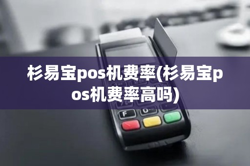 杉易宝pos机费率(杉易宝pos机费率高吗)
