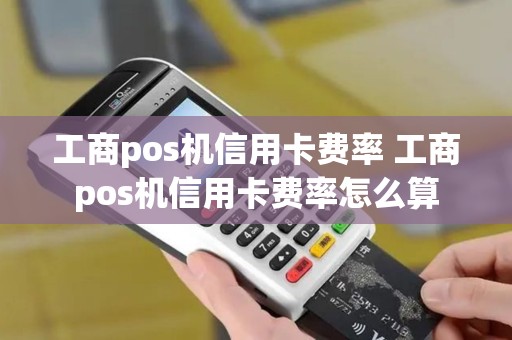 工商pos机信用卡费率 工商pos机信用卡费率怎么算