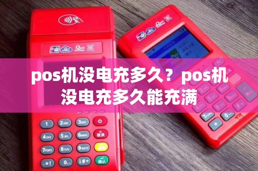 pos机没电充多久？pos机没电充多久能充满