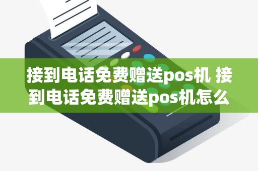 接到电话免费赠送pos机 接到电话免费赠送pos机怎么办
